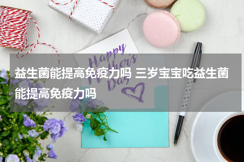 益生菌能提高免疫力吗 三岁宝宝吃益生菌能提高免疫力吗