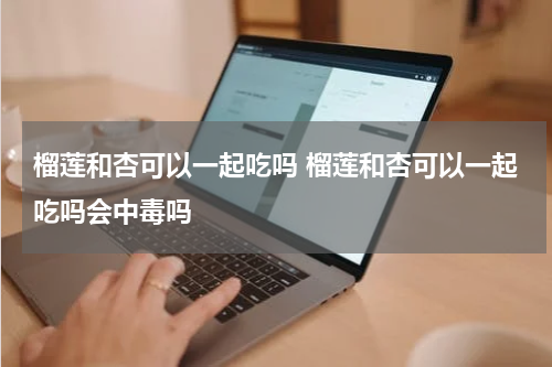 榴莲和杏可以一起吃吗 榴莲和杏可以一起吃吗会中毒吗