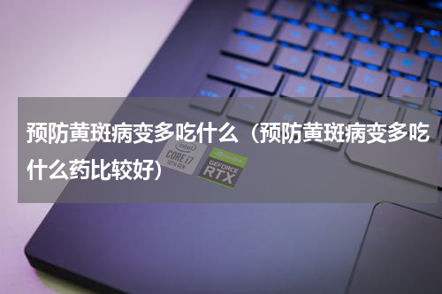 预防黄斑病变多吃什么（预防黄斑病变多吃什么药比较好）