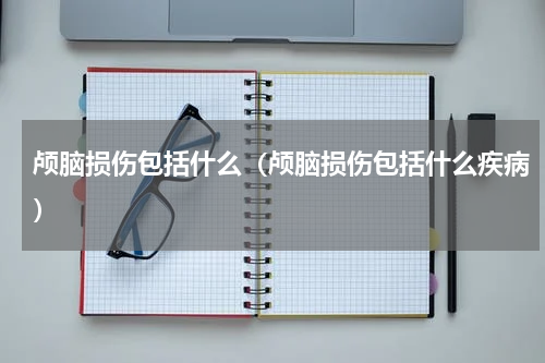 颅脑损伤包括什么（颅脑损伤包括什么疾病）