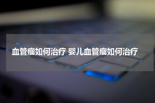 血管瘤如何治疗 婴儿血管瘤如何治疗