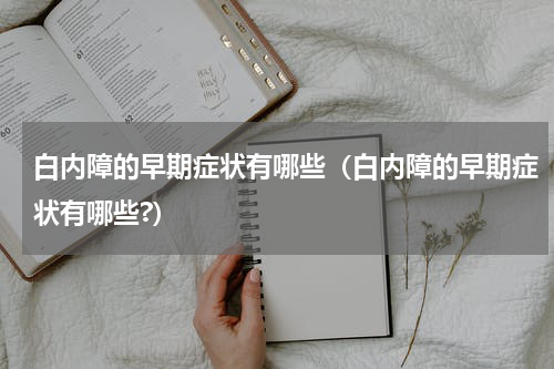 白内障的早期症状有哪些（白内障的早期症状有哪些?）