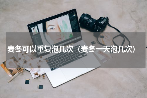 麦冬可以重复泡几次（麦冬一天泡几次）