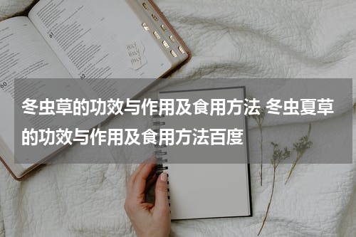 冬虫草的功效与作用及食用方法 冬虫夏草的功效与作用及食用方法百度