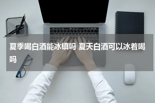 夏季喝白酒能冰镇吗 夏天白酒可以冰着喝吗