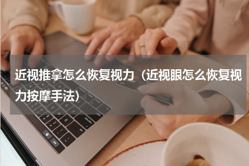 近视推拿怎么恢复视力（近视眼怎么恢复视力按摩手法）