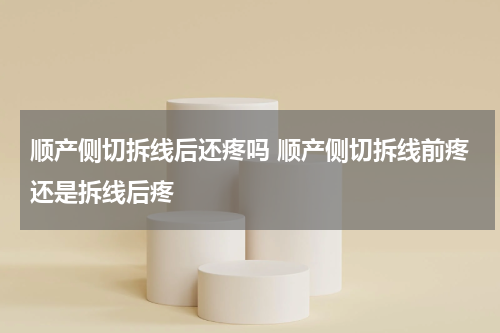 顺产侧切拆线后还疼吗 顺产侧切拆线前疼还是拆线后疼