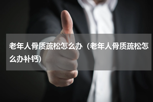 老年人骨质疏松怎么办（老年人骨质疏松怎么办补钙）