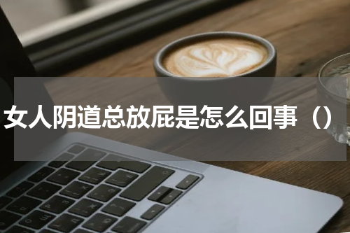 女人阴道总放屁是怎么回事（）