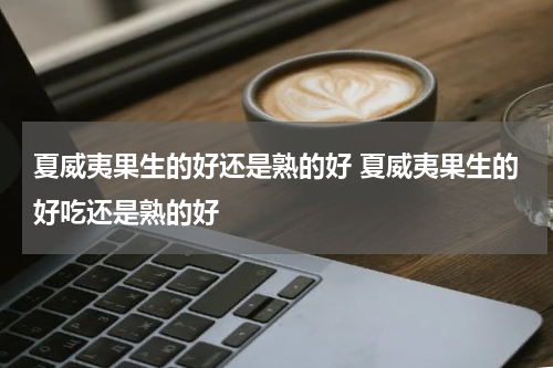 夏威夷果生的好还是熟的好 夏威夷果生的好吃还是熟的好