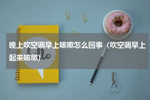 晚上吹空调早上咳嗽怎么回事（吹空调早上起来咳嗽）