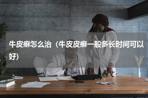牛皮癣怎么治（牛皮皮癣一般多长时间可以好）