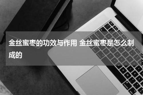 金丝蜜枣的功效与作用 金丝蜜枣是怎么制成的