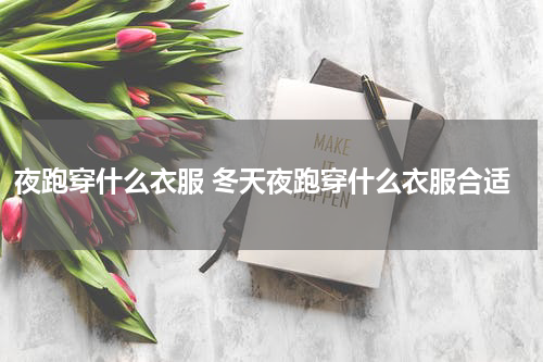 夜跑穿什么衣服 冬天夜跑穿什么衣服合适