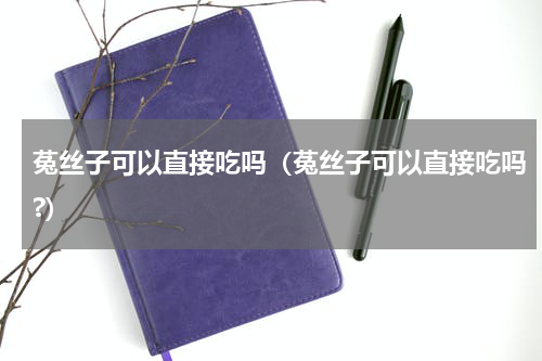 菟丝子可以直接吃吗（菟丝子可以直接吃吗?）
