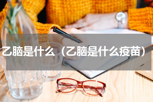 乙脑是什么（乙脑是什么疫苗）