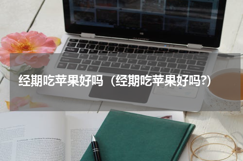 经期吃苹果好吗（经期吃苹果好吗?）
