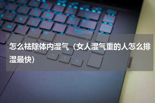 怎么祛除体内湿气（女人湿气重的人怎么排湿最快）