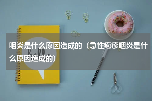 咽炎是什么原因造成的（急性疱疹咽炎是什么原因造成的）