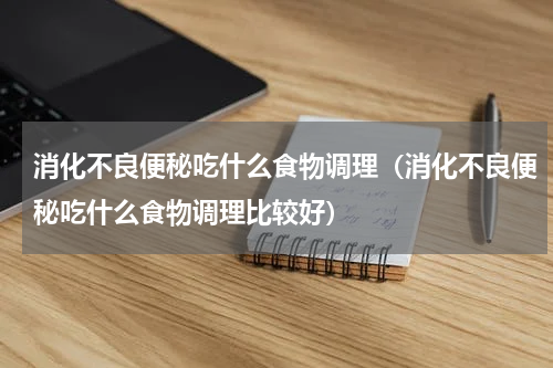 消化不良便秘吃什么食物调理（消化不良便秘吃什么食物调理比较好）