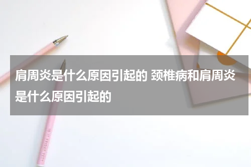 肩周炎是什么原因引起的 颈椎病和肩周炎是什么原因引起的