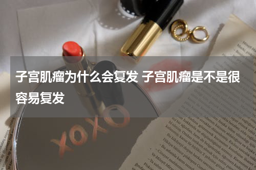 子宫肌瘤为什么会复发 子宫肌瘤是不是很容易复发