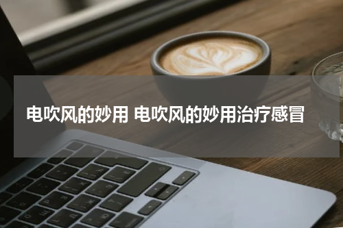 电吹风的妙用 电吹风的妙用治疗感冒