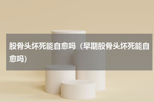 股骨头坏死能自愈吗（早期股骨头坏死能自愈吗）