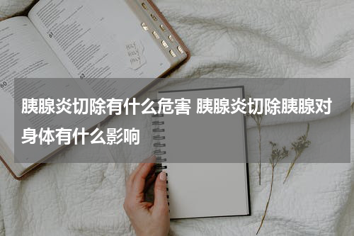 胰腺炎切除有什么危害 胰腺炎切除胰腺对身体有什么影响