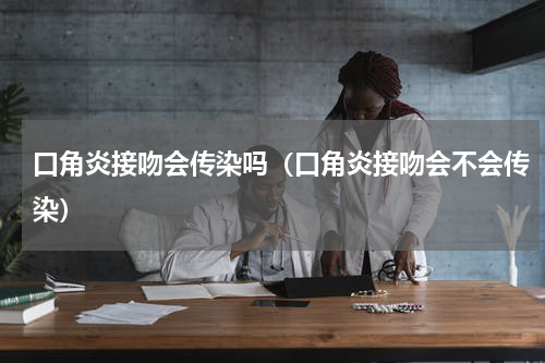 口角炎接吻会传染吗（口角炎接吻会不会传染）