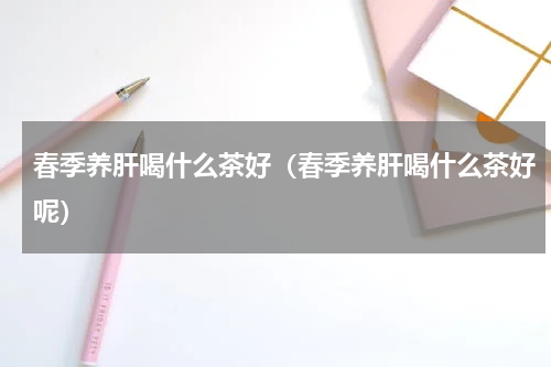 春季养肝喝什么茶好（春季养肝喝什么茶好呢）