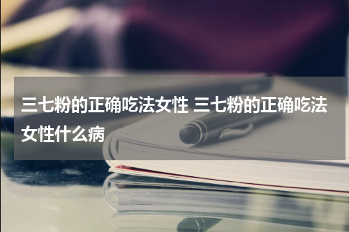 三七粉的正确吃法女性 三七粉的正确吃法女性什么病