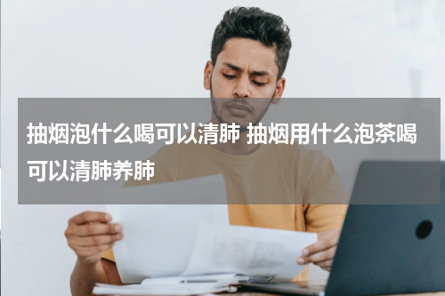 抽烟泡什么喝可以清肺 抽烟用什么泡茶喝可以清肺养肺