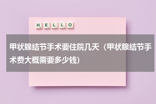 甲状腺结节手术要住院几天（甲状腺结节手术费大概需要多少钱）