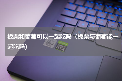 板栗和葡萄可以一起吃吗（板栗与葡萄能一起吃吗）