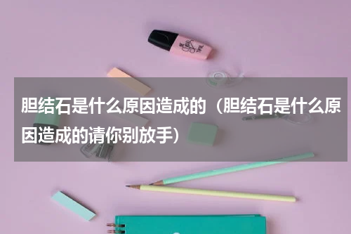 胆结石是什么原因造成的（胆结石是什么原因造成的请你别放手）