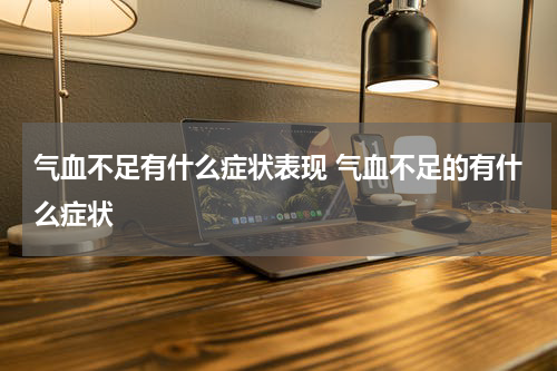 气血不足有什么症状表现 气血不足的有什么症状