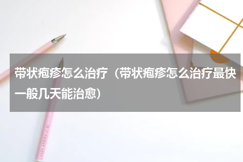 带状疱疹怎么治疗（带状疱疹怎么治疗最快一般几天能治愈）