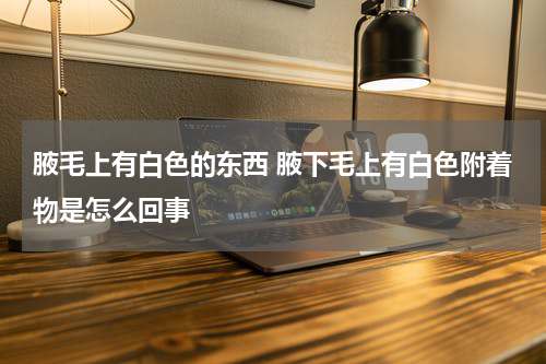 腋毛上有白色的东西 腋下毛上有白色附着物是怎么回事