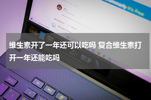 维生素开了一年还可以吃吗 复合维生素打开一年还能吃吗