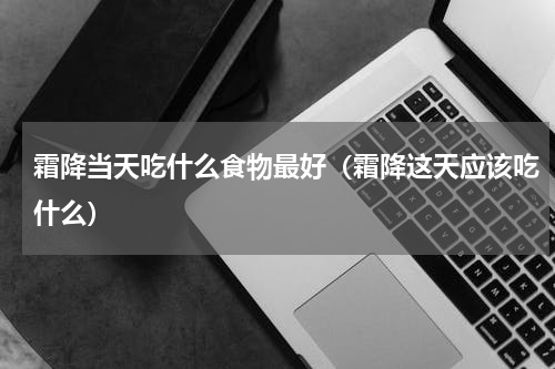 霜降当天吃什么食物最好（霜降这天应该吃什么）