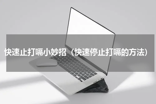 快速止打嗝小妙招（快速停止打嗝的方法）