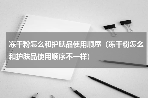 冻干粉怎么和护肤品使用顺序（冻干粉怎么和护肤品使用顺序不一样）