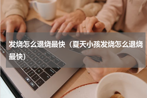 发烧怎么退烧最快（夏天小孩发烧怎么退烧最快）