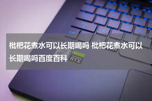 枇杷花煮水可以长期喝吗 枇杷花煮水可以长期喝吗百度百科