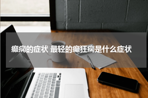 癫痫的症状 最轻的癫狂痫是什么症状