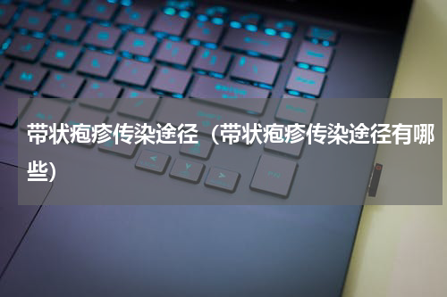 带状疱疹传染途径（带状疱疹传染途径有哪些）