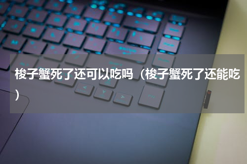 梭子蟹死了还可以吃吗（梭子蟹死了还能吃）