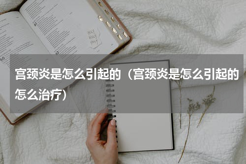 宫颈炎是怎么引起的（宫颈炎是怎么引起的怎么治疗）