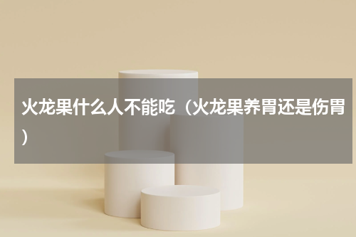 火龙果什么人不能吃（火龙果养胃还是伤胃）